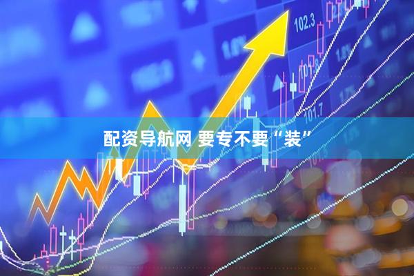 配资导航网 要专不要“装”