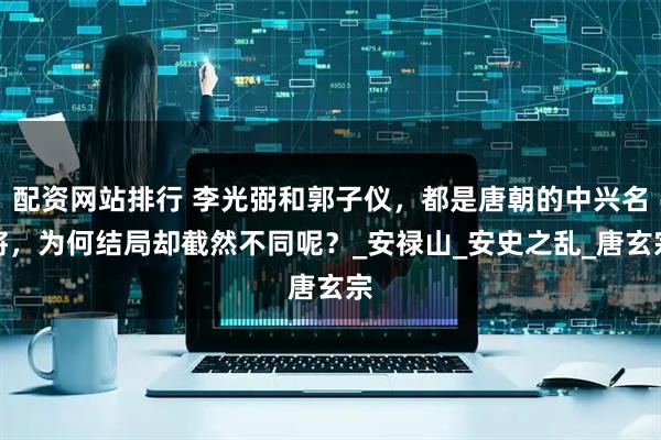 配资网站排行 李光弼和郭子仪，都是唐朝的中兴名将，为何结局却截然不同呢？_安禄山_安史之乱_唐玄宗