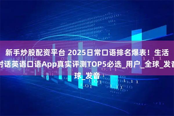 新手炒股配资平台 2025日常口语排名爆表！生活对话英语口语App真实评测TOP5必选_用户_全球_发音