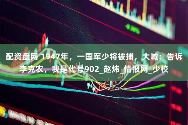 配资盘网 1947年，一国军少将被捕，大喊：告诉李克农，我是代号902_赵炜_情报网_少校