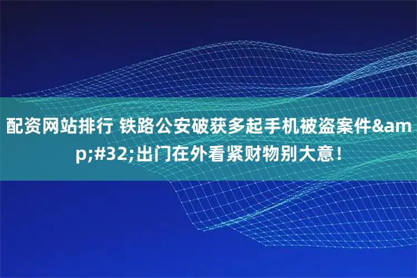 配资网站排行 铁路公安破获多起手机被盗案件&#32;出门在外看紧财物别大意！