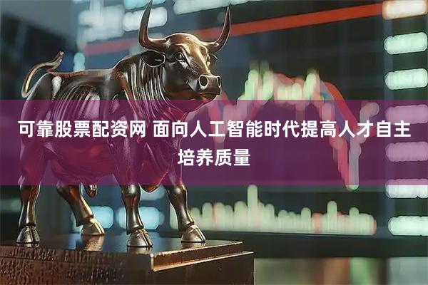 可靠股票配资网 面向人工智能时代提高人才自主培养质量