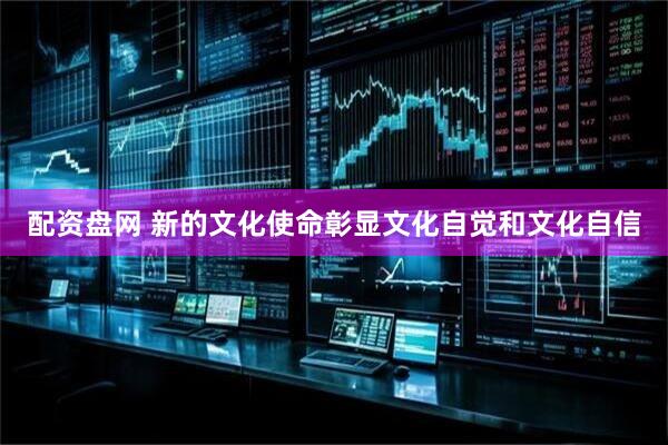 配资盘网 新的文化使命彰显文化自觉和文化自信