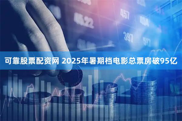 可靠股票配资网 2025年暑期档电影总票房破95亿