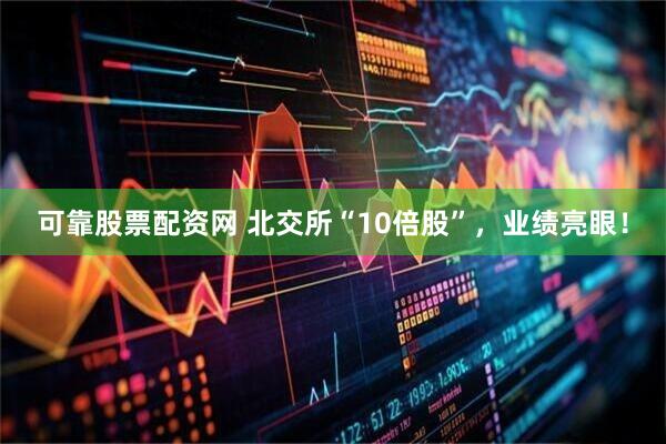 可靠股票配资网 北交所“10倍股”，业绩亮眼！