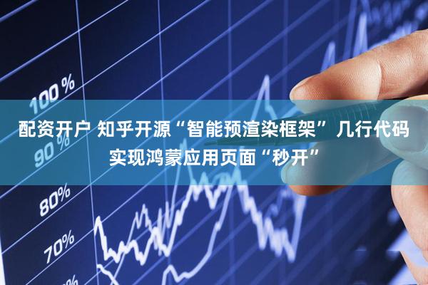 配资开户 知乎开源“智能预渲染框架” 几行代码实现鸿蒙应用页面“秒开”