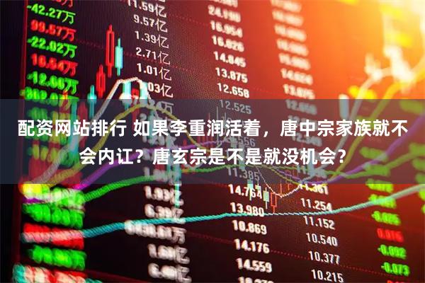 配资网站排行 如果李重润活着，唐中宗家族就不会内讧？唐玄宗是不是就没机会？