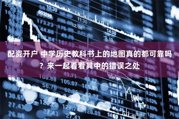 配资开户 中学历史教科书上的地图真的都可靠吗？来一起看看其中的错误之处