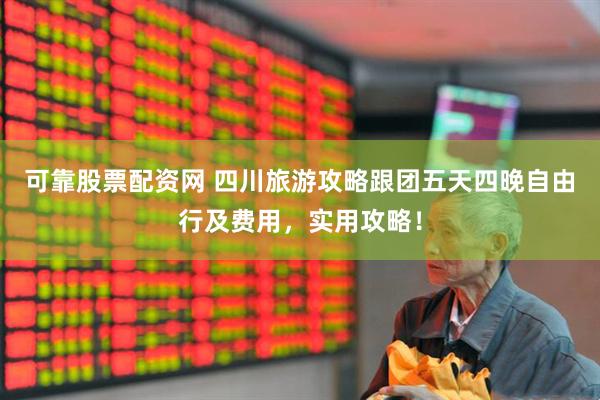可靠股票配资网 四川旅游攻略跟团五天四晚自由行及费用，实用攻略！