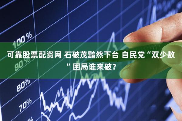 可靠股票配资网 石破茂黯然下台 自民党“双少数”困局谁来破？