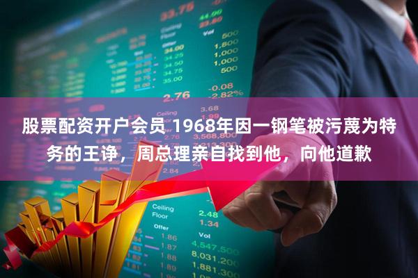 股票配资开户会员 1968年因一钢笔被污蔑为特务的王诤，周总理亲自找到他，向他道歉