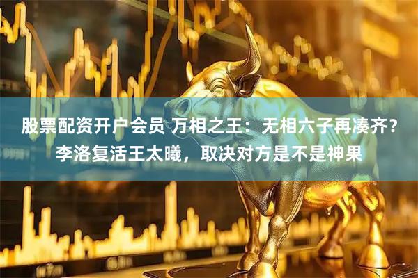 股票配资开户会员 万相之王：无相六子再凑齐？李洛复活王太曦，取决对方是不是神果