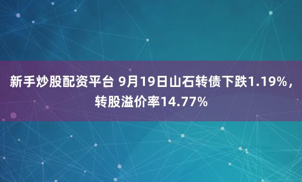 新手炒股配资平台 9月19日山石转债下跌1.19%，转股溢价率14.77%