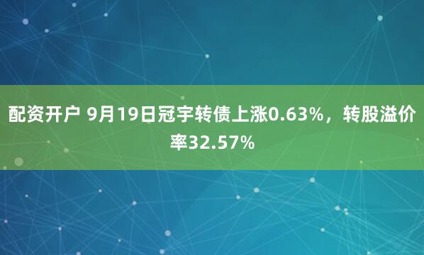 配资开户 9月19日冠宇转债上涨0.63%，转股溢价率32.57%