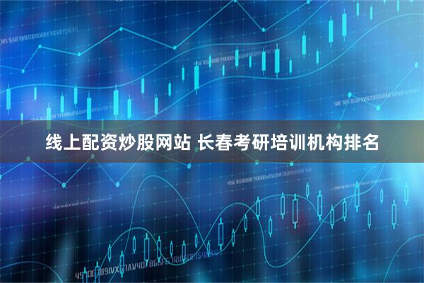 线上配资炒股网站 长春考研培训机构排名