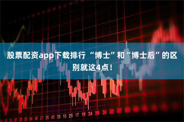 股票配资app下载排行 “博士”和“博士后”的区别就这4点！