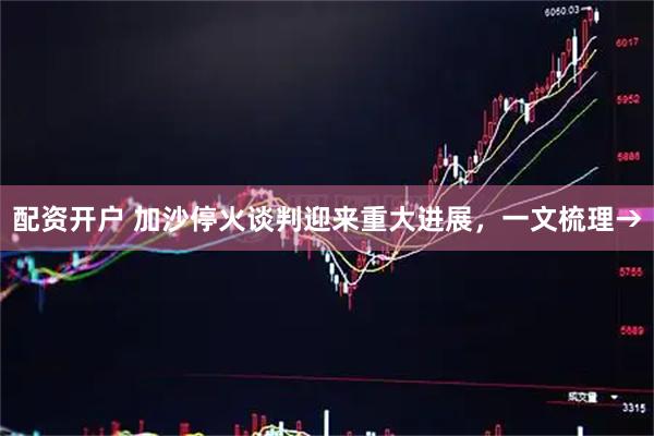 配资开户 加沙停火谈判迎来重大进展，一文梳理→