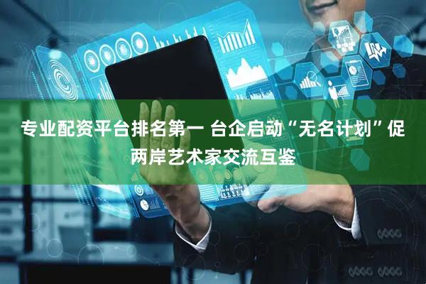 专业配资平台排名第一 台企启动“无名计划”促两岸艺术家交流互鉴