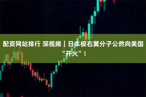 配资网站排行 深视频｜日本极右翼分子公然向美国“开火”！