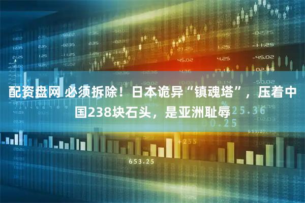 配资盘网 必须拆除！日本诡异“镇魂塔”，压着中国238块石头，是亚洲耻辱