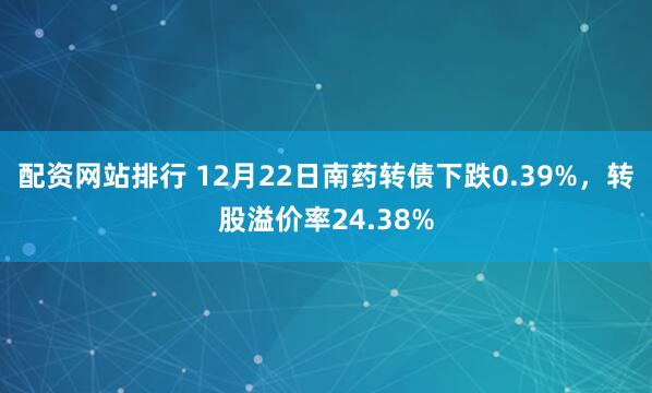 配资网站排行 12月22日南药转债下跌0.39%，转股溢价率24.38%