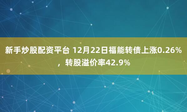 新手炒股配资平台 12月22日福能转债上涨0.26%，转股溢价率42.9%