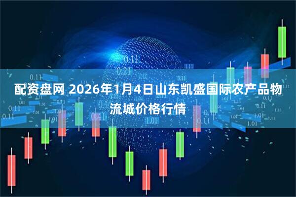 配资盘网 2026年1月4日山东凯盛国际农产品物流城价格行情