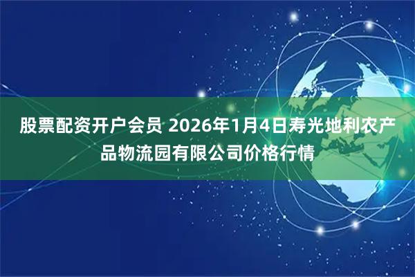 股票配资开户会员 2026年1月4日寿光地利农产品物流园有限公司价格行情