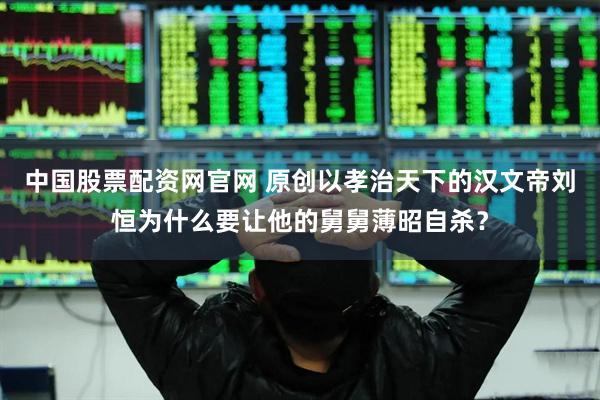 中国股票配资网官网 原创以孝治天下的汉文帝刘恒为什么要让他的舅舅薄昭自杀？