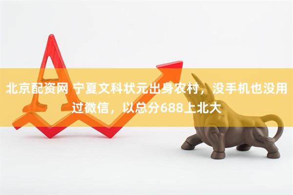 北京配资网 宁夏文科状元出身农村，没手机也没用过微信，以总分688上北大