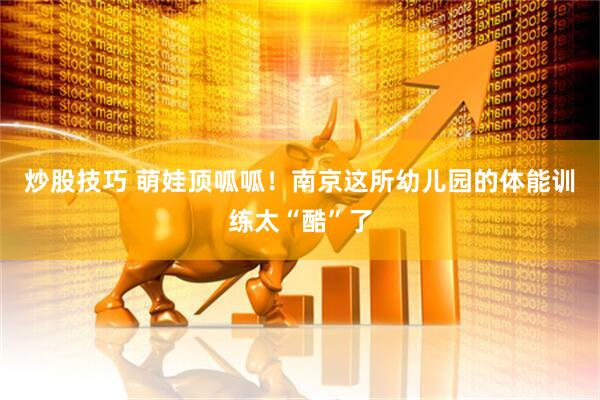 炒股技巧 萌娃顶呱呱！南京这所幼儿园的体能训练太“酷”了