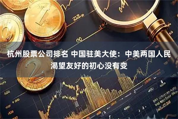 杭州股票公司排名 中国驻美大使：中美两国人民渴望友好的初心没有变